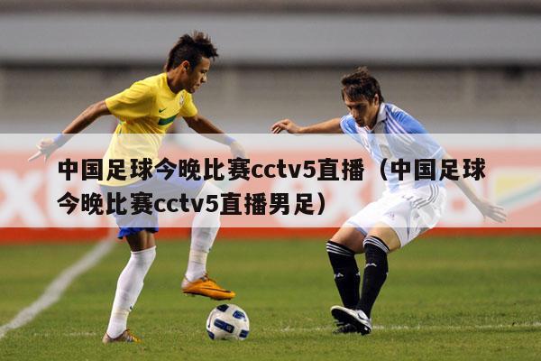 中国足球今晚比赛cctv5直播（中国足球今晚比赛cctv5直播男足）