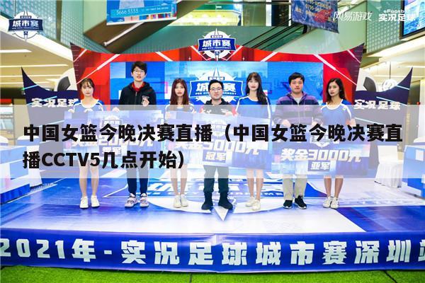 中国女篮今晚决赛直播（中国女篮今晚决赛直播CCTV5几点开始）