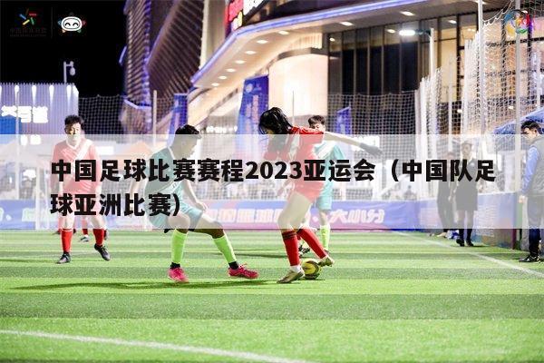 中国足球比赛赛程2023亚运会（中国队足球亚洲比赛）
