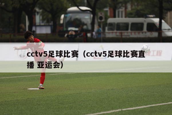 cctv5足球比赛（cctv5足球比赛直播 亚运会）